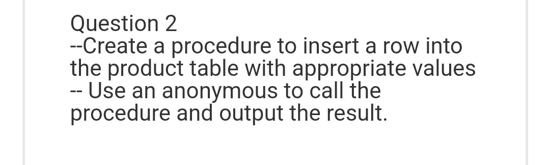 Question 2
--Create a procedure to insert a row into
the product table with appropriate values
-- Use an anonymous to call the
procedure and output the result.