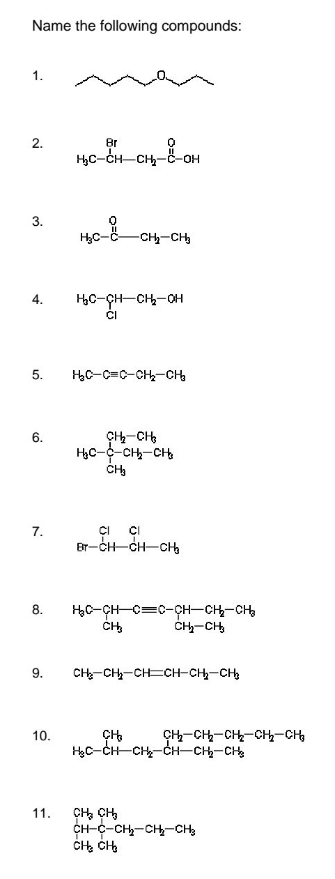 Name the following compounds:
1.
2.
3.
6.
4. H₂C-CH-CH₂-OH
CI
7.
8r
H₂C-CH-CH₂-C-OH
5. H₂C-C=C-CH₂-CH₂
H₂C-C-
10.
11.
-CH₂-CH3
CH₂-CH₂
H₂C-C-CH₂-CH
CH₂
8. H₂C-CH-C=C-CH-CH₂-CH₂
CI CI
Br-CH-CH-CH₂
CH₂
9. CH₂-CH₂-CH=CH-CH₂-CH3
CH₂
CH₂-CH₂
CH₂-CH₂-CH₂-CH₂-CH₂
H₂C-CH-CH₂-CH-CH₂-CH₂
CH₂ CH₂
CH-C-CH₂-CH₂-CH₂
CH₂ CH3