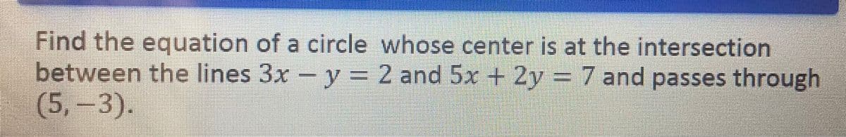 Find the equation of a circle whose center is at the intersection
between the lines 3x - y = 2 and 5x + 2y = 7 and passes through
(5,-3).