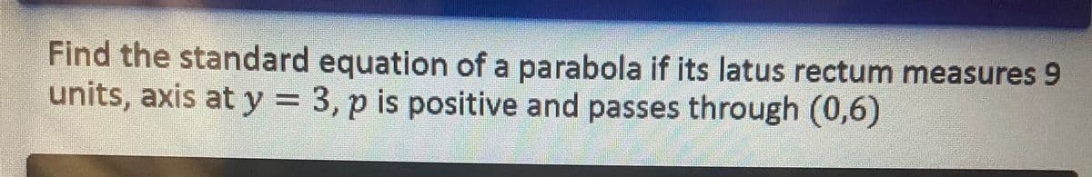 Find the standard equation of a parabola if its latus rectum measures 9
units, axis at y = 3, p is positive and passes through (0,6)