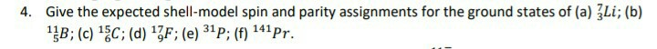 4. Give the expected shell-model spin and parity assignments for the ground states of (a) Li; (b)
1B; (c) 1C; (d) 17F; (e) 31P; (f) 141 Pr.