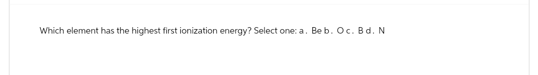 Which element has the highest first ionization energy? Select one: a. Beb. O c. Bd. N