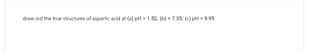 draw out the true structures of aspartic acid at (a) pH = 1.52, (b) = 7.35, (c) pH = 9.95