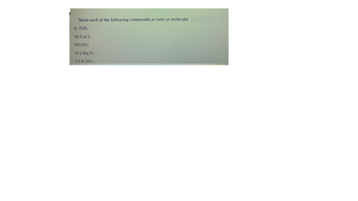 Name each of the following compounds as ionic or molecular
I) P2H5
II) CoCl2
III) SO2
IV) MgaN2
V) K2SO4
