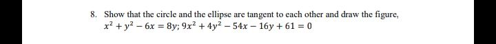 8. Show that the circle and the ellipse are tangent to each other and draw the figure,
x? + y? – 6x = 8y; 9x² + 4y² – 54x – 16y + 61 = 0
