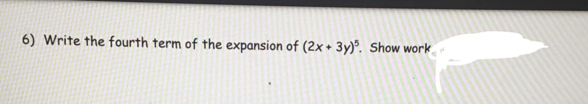 6) Write the fourth term of the expansion of (2x + 3y)°. Show work.
