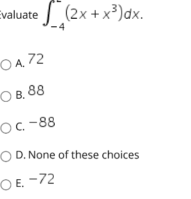 Evaluate
I (2x + x³)dx.
-4
O A.72
O B.
в. 88
OC.
Ос. -88
O D. None of these choices
O E. -72
