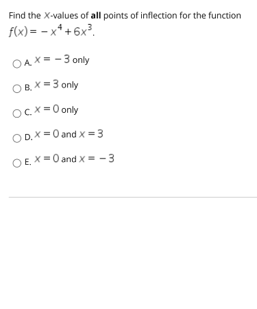 Find the X-values of all points of inflection for the function
f(x) = – x* + 6x³.
O A.X = - 3 only
O B. X = 3 only
OC.X =0 only
O D.X =0 and x = 3
O E. X = 0 and X = - 3
