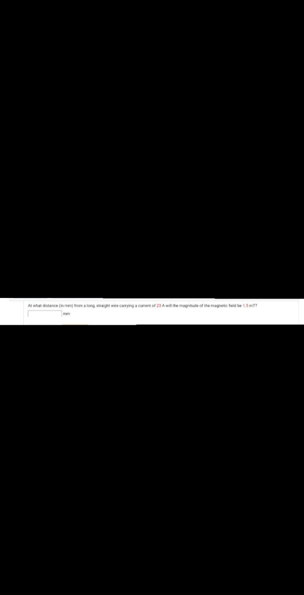 At what distance (in mm) from a long, straight wire carrying a current of 23 A will the magnitude of the magnetic field be 1.5 mT?
mm
