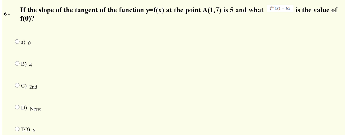 If the slope of the tangent of the function y=f(x) at the point A(1,7) is 5 and what f"(4) = 6x is the value of
f(0)?
6 -
a) 0
O B) 4
O C) 2nd
O D) None
O TO) 6
