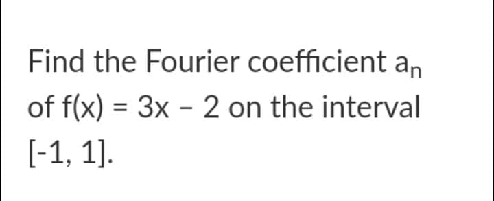 Find the Fourier coefficient an
of f(x) = 3x - 2 on the interval
[-1, 1].
