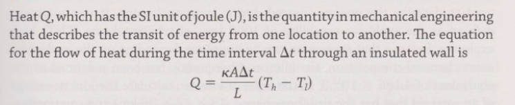 Heat Q, which has the SI unit of joule (J), is the quantityin mechanical engineering
that describes the transit of energy from one location to another. The equation
for the flow of heat during the time interval At through an insulated wall is
KAAT
(T- T)
