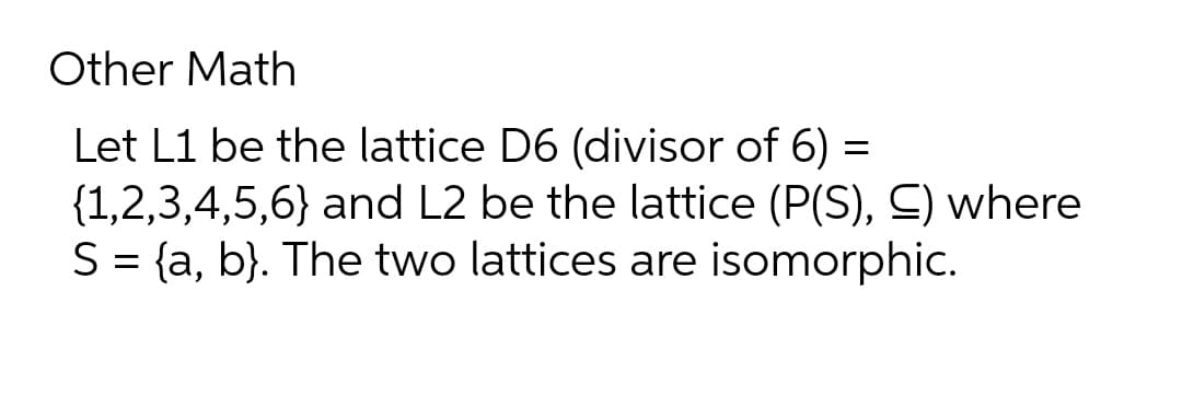 Other Math
Let L1 be the lattice D6 (divisor of 6) =
{1,2,3,4,5,6} and L2 be the lattice (P(S), C) where
S = {a, b}. The two lattices are isomorphic.
