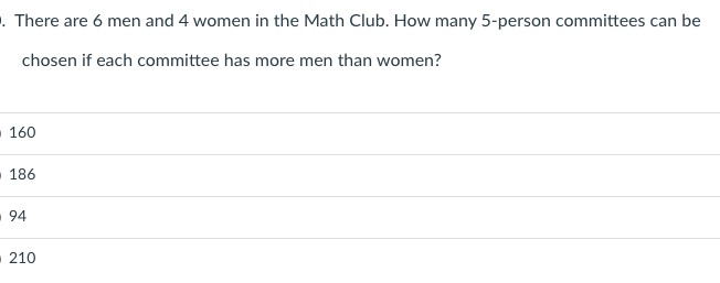 . There are 6 men and 4 women in the Math Club. How many 5-person committees can be
chosen if each committee has more men than women?
160
186
94
210
