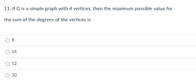 11. If G is a simple graph with 4 vertices, then the maximum possible value for
the sum of the degrees of the vertices is
14
12
10
