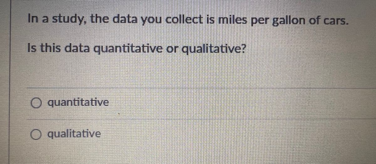 In a study, the data you collect is miles per gallon of cars.
Is this data quantitative or qualitative?
O quantitative
O qualitative