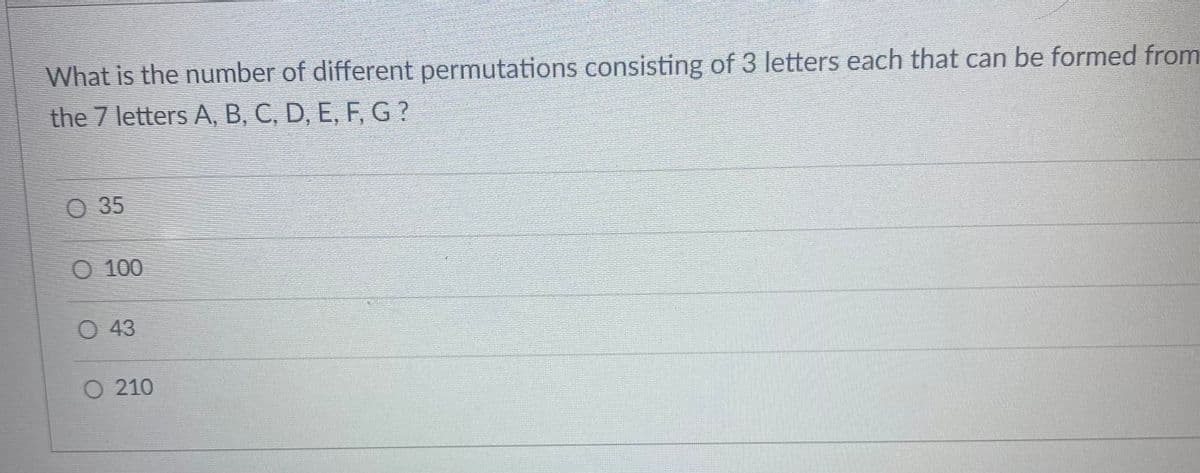 What is the number of different permutations consisting of 3 letters each that can be formed from
the 7 letters A, B, C, D, E, F, G?
O35
O 100
O 43
O 210