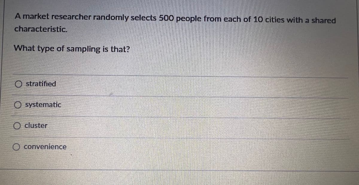 A market researcher randomly selects 500 people from each of 10 cities with a shared
characteristic.
What type of sampling is that?
O stratified
systematic
O cluster
O convenience