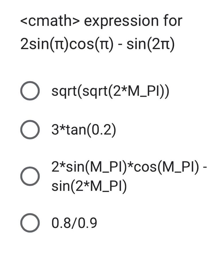 <cmath> expression for
2sin(n)cos(n) - sin(2π)
O O O
O sqrt(sqrt(2*M_PI))
O 3*tan(0.2)
2*sin(M_PI)*cos(M_PI) -
sin(2*M_PI)
O 0.8/0.9