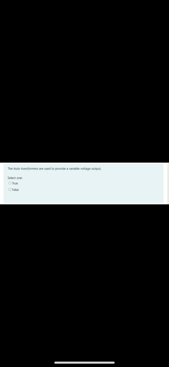 The Auto transformers are used to provide a variable voltage output.
Select one:
O True
O False
