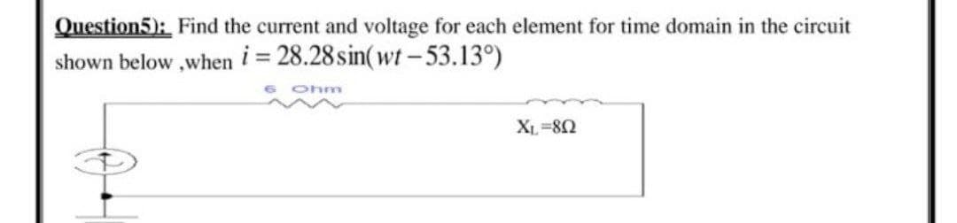 Question5): Find the current and voltage for each element for time domain in the circuit
shown below ,when i = 28.28 sin(wt -53.13°)
6 Ohnm
X =80
