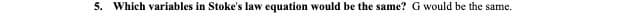 5. Which variables in Stoke's law equation would be the same? G would be the same.