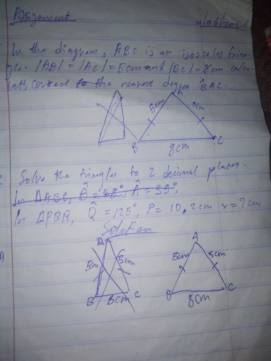 In the diagrans o FBO is am isosee les frians
1AB/=1Ac/%=5 cmand (Bel= 8 em calon-
Erth Corteet fo the nenrest degjee &AC.
Sem
8cm
Solve the friang ls fo 2 decimal places
ln APOR, Q =/25, P= 10,2em y=9 cm
Solufien
Bim
5cry
5cm
BT Bcm c
