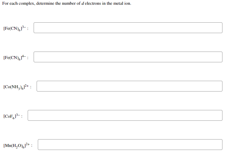 For each complex, determine the number of d electrons in the metal ion.
[Fe(CN),J³- :
[Fe(CN),jt :
[Co(NH,),P+ :
[CoF,}-:
[Mn(H,O),1²+ :
