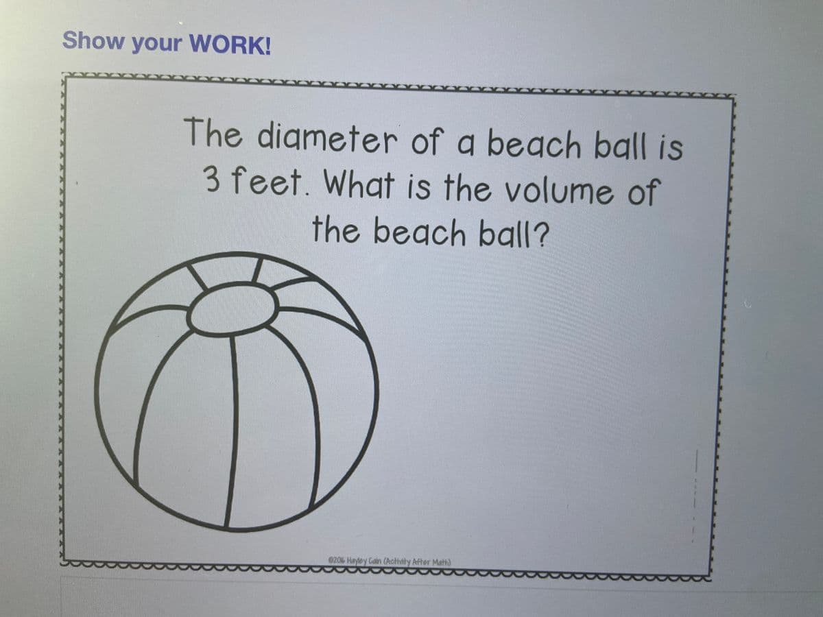 Show your WORK!
The digmeter of a beach ball is
3 feet. What is the volume of
the beach ball?
020% Hayley Catin (Activity After Matt)
