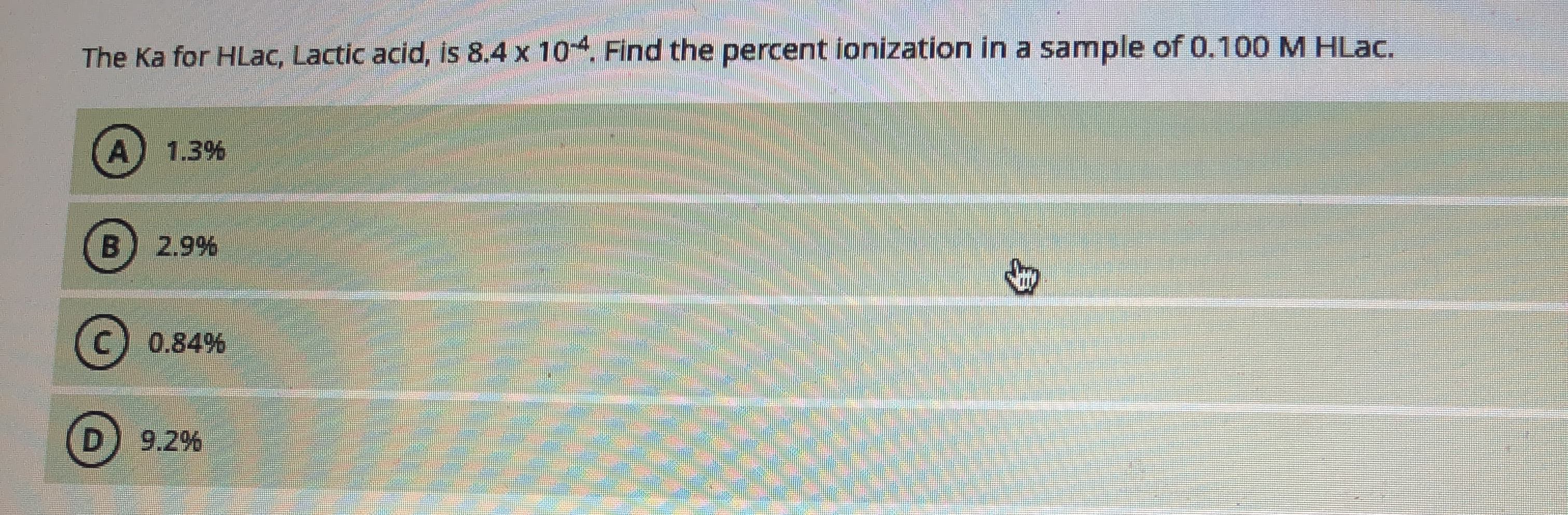 The Ka for HLac, Lactic acid, is 8.4 x 104, Find the percent ionization in a sample of 0.100 M HLac.
