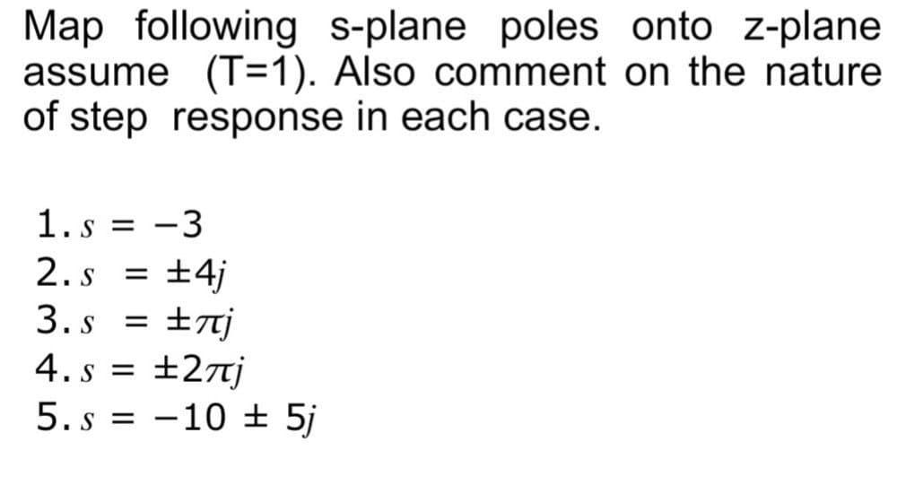 Map following s-plane poles onto z-plane
assume (T=1). Also comment on the nature
of step response in each case.
1. s = -3
= ±4j
3. s = ±7j
4. s = ±27j
5. s = -10 ± 5j
2. s
