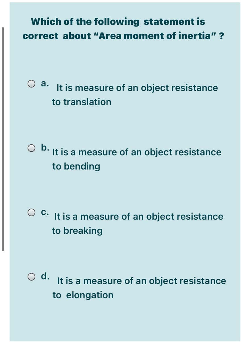 Which of the following statement is
correct about "Area moment of inertia" ?
O a.
It is measure of an object resistance
to translation
O b.
It is a measure of an object resistance
to bending
с.
It is a measure of an object resistance
to breaking
d.
It is a measure of an object resistance
to elongation
