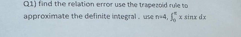 Q1) find the relation error use the trapezoid rule to
approximate the definite integral. use n=4, fx sinx dx