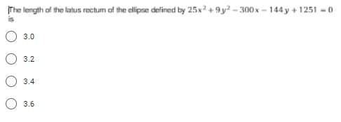 The length of the latus rectum of the ellipse defined by 25x? +9 y? - 300x - 144 y + 1251 - 0
3.0
3.2
3.4
3.6
