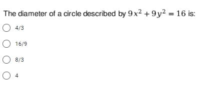 The diameter of a circle described by 9x2 + 9y2 = 16 is:
O 4/3
O 16/9
8/3
O 4
