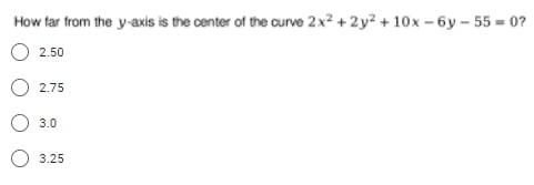 How far from the y-axis is the center of the curve 2x? + 2y? + 10x - 6y – 55 = 0?
%3D
2.50
2.75
3.0
3.25
