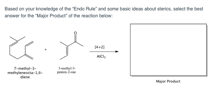 Based on your knowledge of the "Endo Rule" and some basic ideas about sterics, select the best
answer for the "Major Product" of the reaction below:
[4+2]
AICI3
7-methyl-3-
methyleneocta-1,6–
diene
3-methyl-3-
penten-2-one
Major Product
