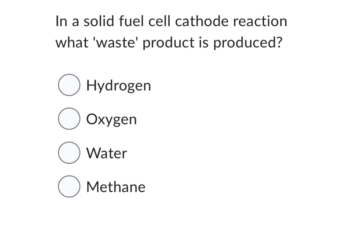 In a solid fuel cell cathode reaction
what 'waste' product is produced?
O Hydrogen
Oxygen
Water
O
O
Methane