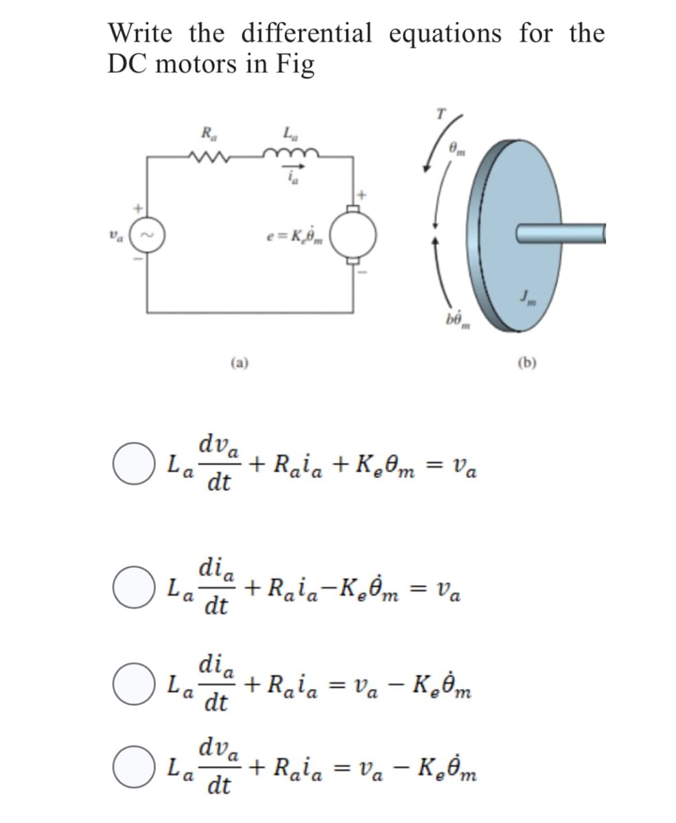 Write the differential equations for the
DC motors in Fig
○
Ra
(a)
dva
La dt
dia
dt
La
dia
dt
La
e=Kom
+ Raia + Kem
T
G
= = Va
+Raia-K₂m = Va
O
=
O Lava+Raia - V₁ - Kom
dt
+Raia = Va - K₂Ům
e
(b)