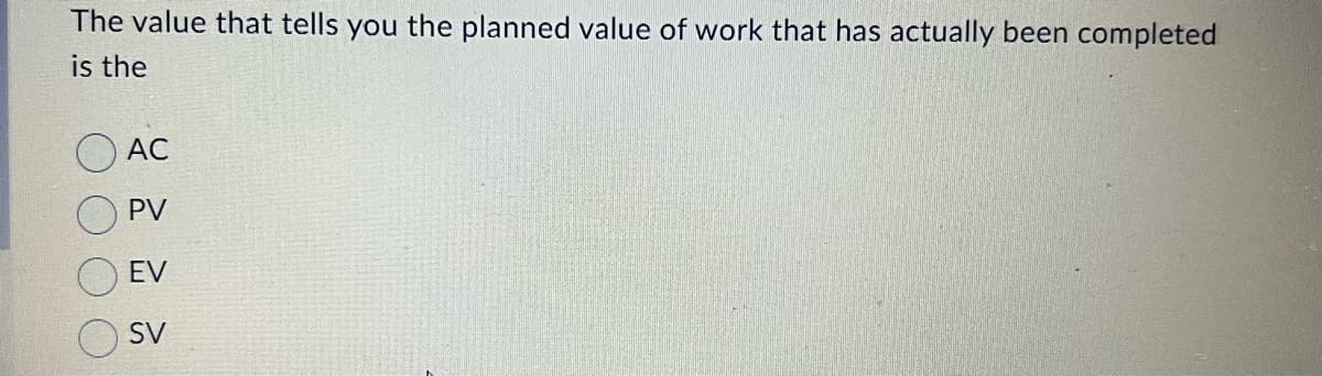 The value that tells you the planned value of work that has actually been completed
is the
AC
PV
EV
SV