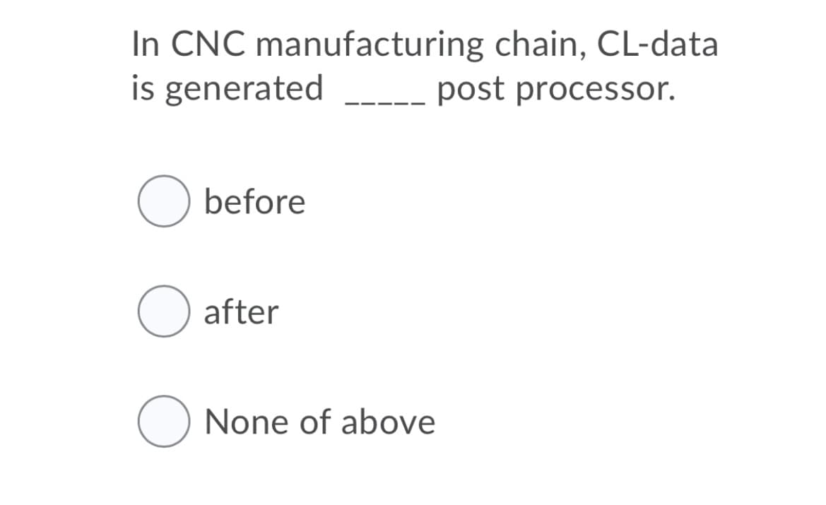 In CNC manufacturing chain, CL-data
is generated
post processor.
before
after
None of above
