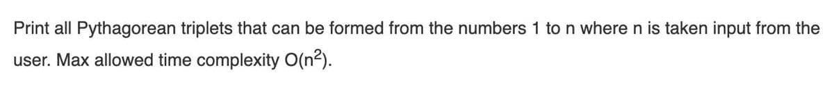 Print all Pythagorean triplets that can be formed from the numbers 1 to n where n is taken input from the
user. Max allowed time complexity O(n2).
