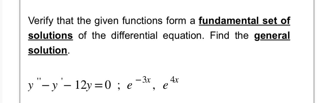 Verify that the given functions form a fundamental set of
solutions of the differential equation. Find the general
solution.
y"-y - 12y=0; e
- 3x
4x