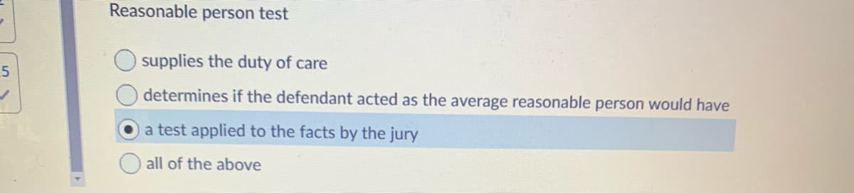 Reasonable person test
supplies the duty of care
determines if the defendant acted as the average reasonable person would have
a test applied to the facts by the jury
all of the above
