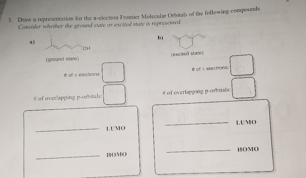 Draw a representation for the n-electron Frontier Molecular Orbitals of the following compounds.
Consider whether the ground state or excited state is represented.
a)
b)
HO,
(ground state)
(excited state)
# of n electrons:
# of : electrons:
# of overlapping p-orbitals:
# of overlapping p-orbitals:
LUMO
LUMO
НОМО
НОМО
