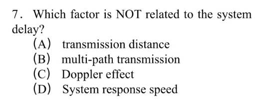 7. Which factor is NOT related to the system
delay?
(A) transmission distance
(B) multi-path transmission
(C) Doppler effect
(D) System response speed