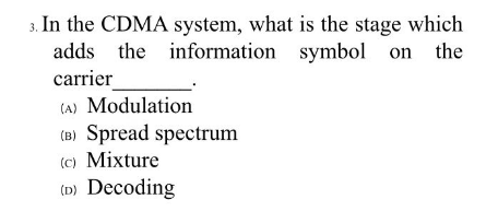 3. In the CDMA system, what is the stage which
adds the information symbol on the
carrier
(A) Modulation
(B) Spread spectrum
(c) Mixture
(D) Decoding