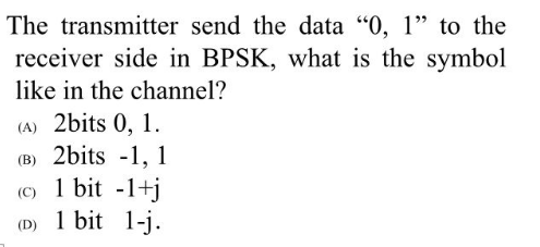 The transmitter send the data "0, 1" to the
receiver side in BPSK, what is the symbol
like in the channel?
(A) 2bits 0, 1.
(B) 2bits -1, 1
(c) 1 bit -1+j
(D) 1 bit 1-j.