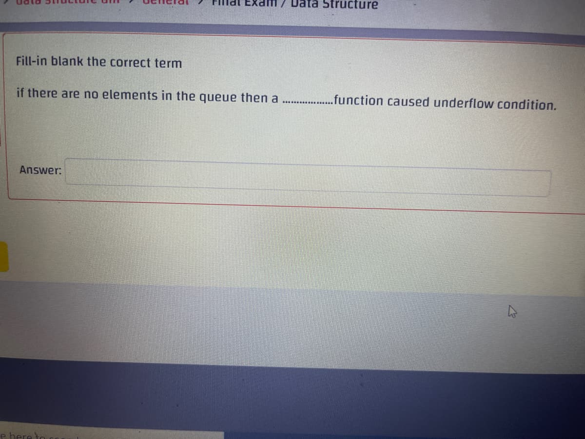 Data Structure
Fill-in blank the correct term
if there are no elements in the queue then a ...................function caused underflow condition.
Answer:
e here to c
K