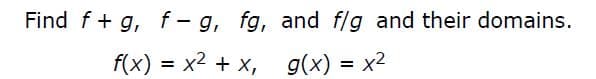 Find f + g, f- g, fg, and f/g and their domains.
f(x) = x2 + x, g(x) = x2
